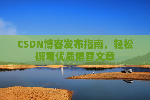 CSDN博客发布指南，轻松撰写优质博客文章