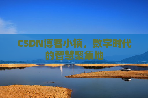 CSDN博客小镇，数字时代的智慧聚集地